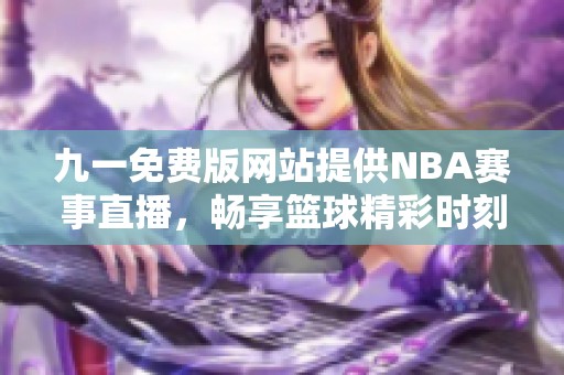 九一免费版网站提供NBA赛事直播，畅享篮球精彩时刻