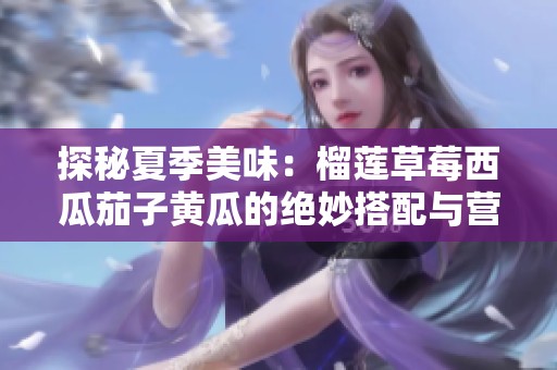探秘夏季美味：榴莲草莓西瓜茄子黄瓜的绝妙搭配与营养价值