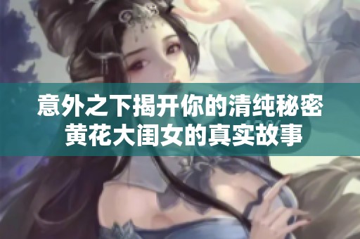 意外之下揭开你的清纯秘密 黄花大闺女的真实故事