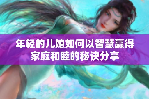 年轻的儿媳如何以智慧赢得家庭和睦的秘诀分享