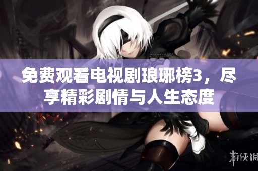 免费观看电视剧琅琊榜3，尽享精彩剧情与人生态度
