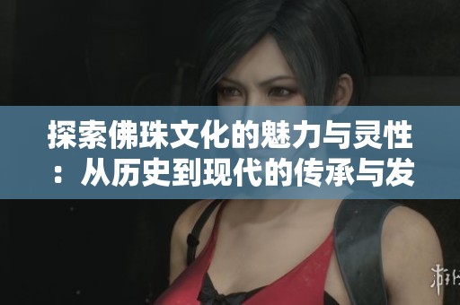 探索佛珠文化的魅力与灵性：从历史到现代的传承与发展