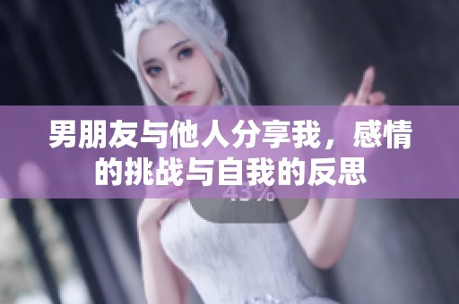 男朋友与他人分享我，感情的挑战与自我的反思