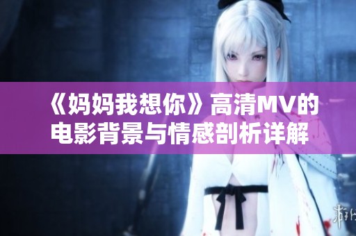 《妈妈我想你》高清MV的电影背景与情感剖析详解