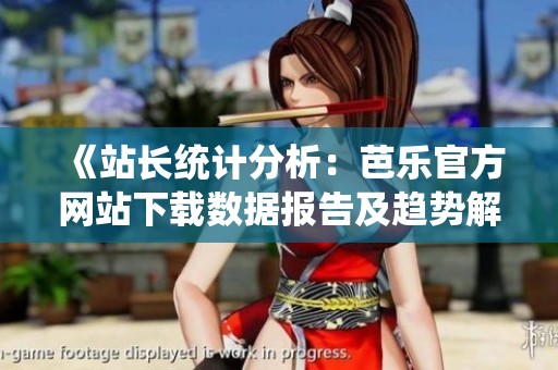 《站长统计分析：芭乐官方网站下载数据报告及趋势解读》