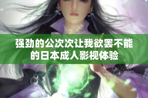 强劲的公次次让我欲罢不能的日本成人影视体验
