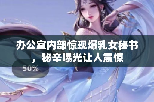 办公室内部惊现爆乳女秘书，秘辛曝光让人震惊