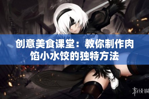 创意美食课堂：教你制作肉馅小水饺的独特方法