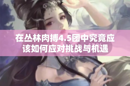 在丛林肉搏4.5团中究竟应该如何应对挑战与机遇