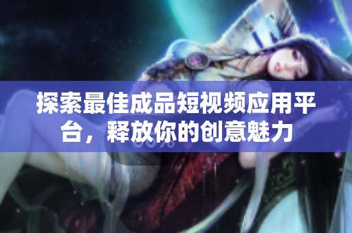 探索最佳成品短视频应用平台，释放你的创意魅力