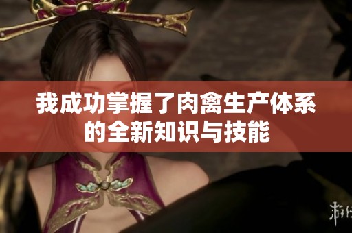 我成功掌握了肉禽生产体系的全新知识与技能