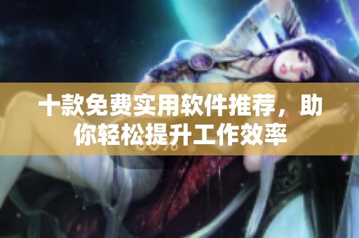 十款免费实用软件推荐，助你轻松提升工作效率