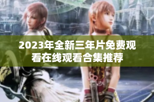 2023年全新三年片免费观看在线观看合集推荐