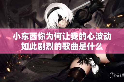 小东西你为何让我的心波动如此剧烈的歌曲是什么