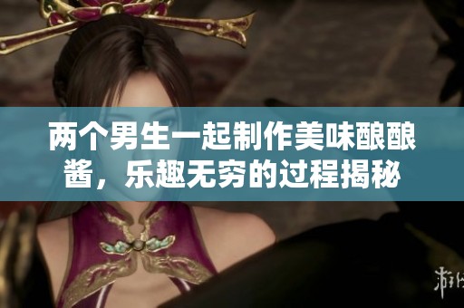 两个男生一起制作美味酿酿酱，乐趣无穷的过程揭秘