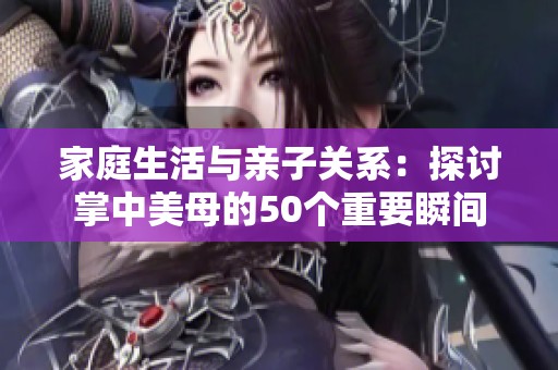 家庭生活与亲子关系：探讨掌中美母的50个重要瞬间