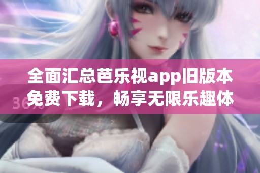 全面汇总芭乐视app旧版本免费下载，畅享无限乐趣体验