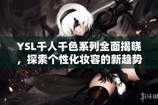 YSL千人千色系列全面揭晓，探索个性化妆容的新趋势