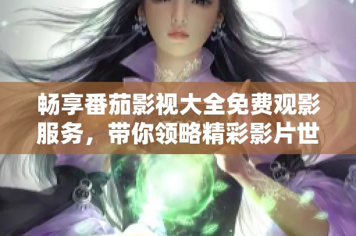 畅享番茄影视大全免费观影服务，带你领略精彩影片世界