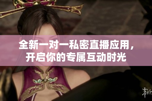 全新一对一私密直播应用，开启你的专属互动时光