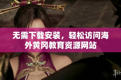 无需下载安装，轻松访问海外黄冈教育资源网站