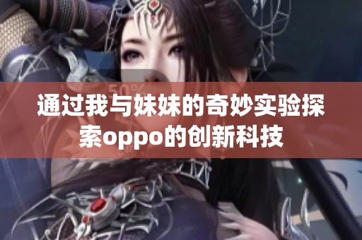 通过我与妹妹的奇妙实验探索oppo的创新科技
