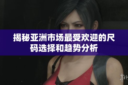 揭秘亚洲市场最受欢迎的尺码选择和趋势分析