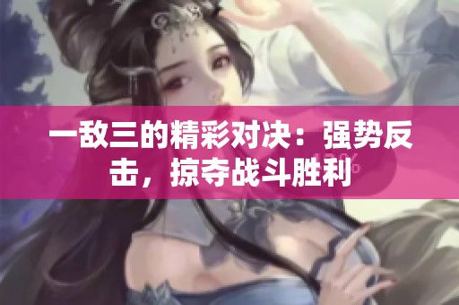 一敌三的精彩对决：强势反击，掠夺战斗胜利