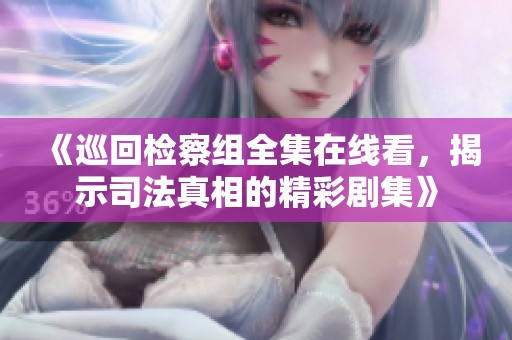 《巡回检察组全集在线看，揭示司法真相的精彩剧集》