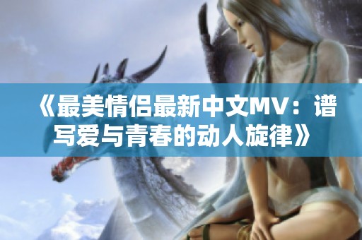 《最美情侣最新中文MV：谱写爱与青春的动人旋律》