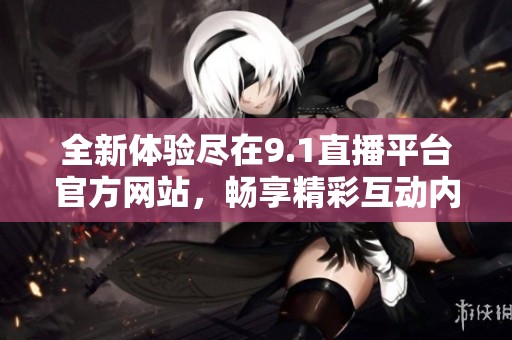 全新体验尽在9.1直播平台官方网站，畅享精彩互动内容