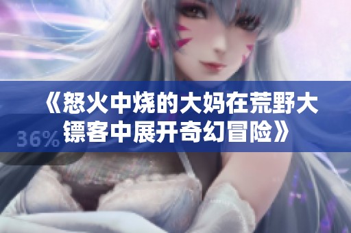 《怒火中烧的大妈在荒野大镖客中展开奇幻冒险》