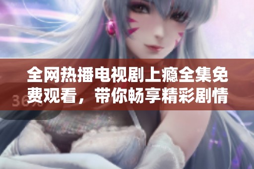 全网热播电视剧上瘾全集免费观看，带你畅享精彩剧情