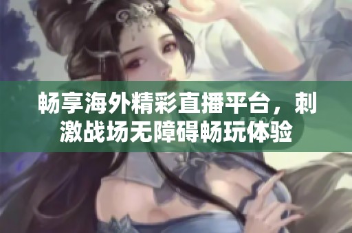 畅享海外精彩直播平台，刺激战场无障碍畅玩体验