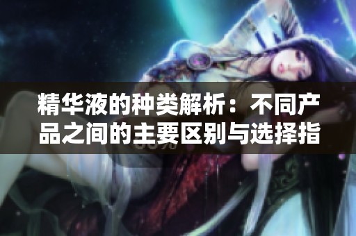 精华液的种类解析：不同产品之间的主要区别与选择指南