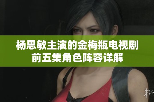 杨思敏主演的金梅瓶电视剧前五集角色阵容详解
