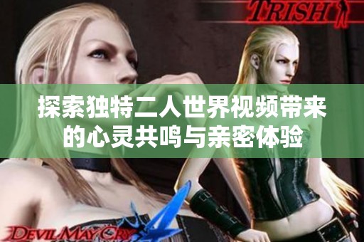 探索独特二人世界视频带来的心灵共鸣与亲密体验