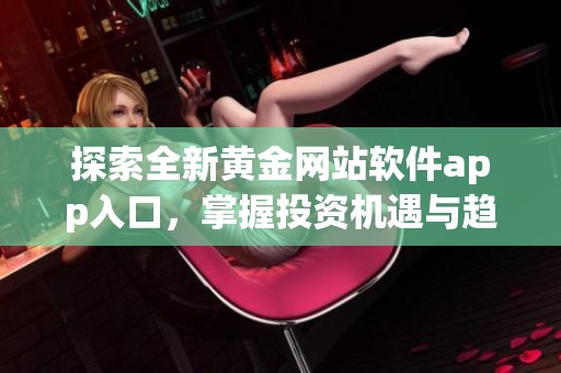 探索全新黄金网站软件app入口，掌握投资机遇与趋势