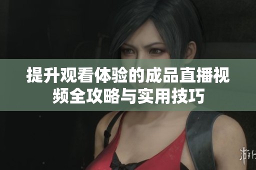 提升观看体验的成品直播视频全攻略与实用技巧