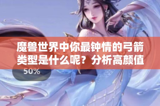 魔兽世界中你最钟情的弓箭类型是什么呢？分析高颜值猎人弓箭款式