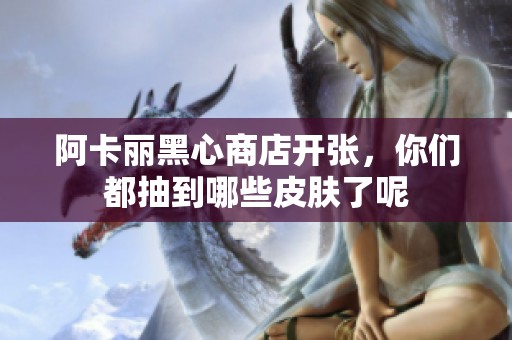 阿卡丽黑心商店开张，你们都抽到哪些皮肤了呢