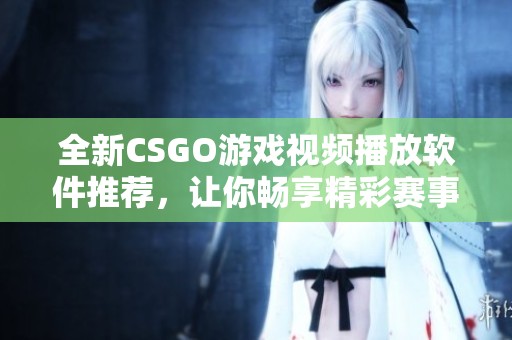 全新CSGO游戏视频播放软件推荐，让你畅享精彩赛事时刻