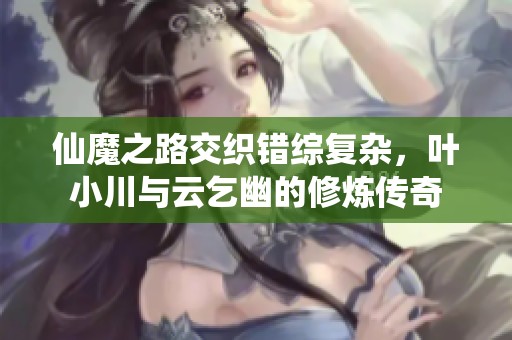 仙魔之路交织错综复杂，叶小川与云乞幽的修炼传奇