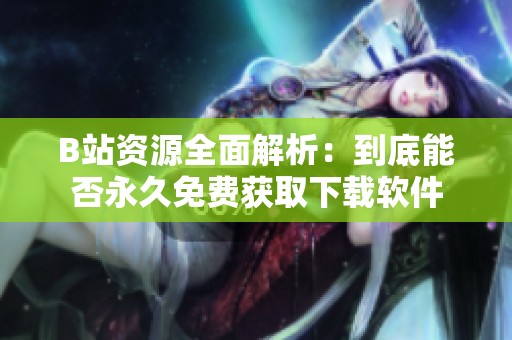 B站资源全面解析：到底能否永久免费获取下载软件