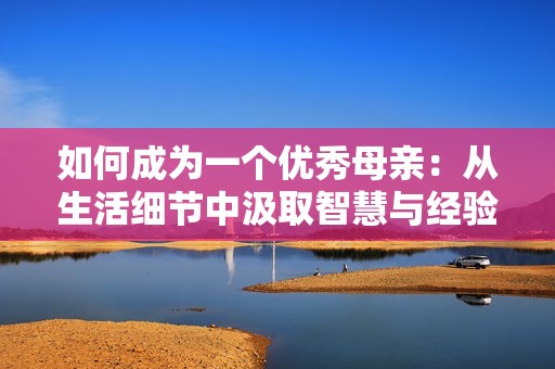 如何成为一个优秀母亲：从生活细节中汲取智慧与经验
