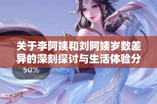 关于李阿姨和刘阿姨岁数差异的深刻探讨与生活体验分享