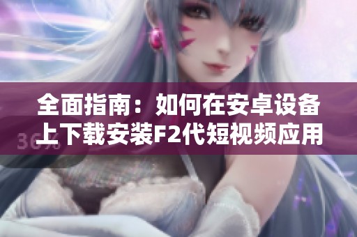 全面指南：如何在安卓设备上下载安装F2代短视频应用程序