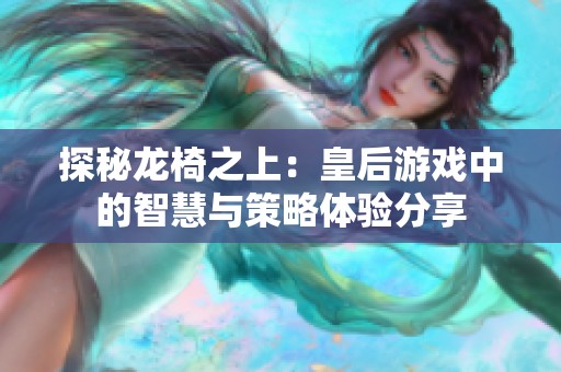 探秘龙椅之上：皇后游戏中的智慧与策略体验分享