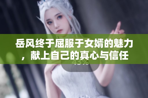 岳风终于屈服于女婿的魅力，献上自己的真心与信任