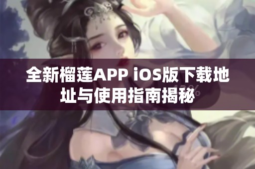 全新榴莲APP iOS版下载地址与使用指南揭秘